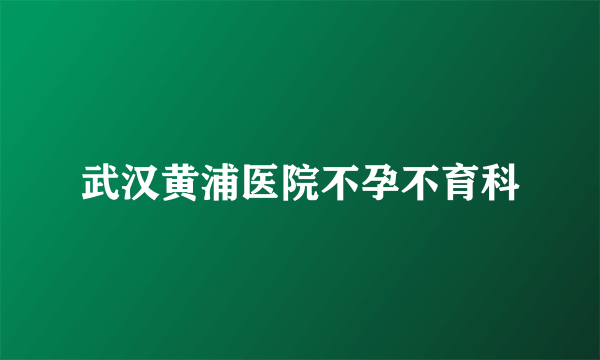 武汉黄浦医院不孕不育科