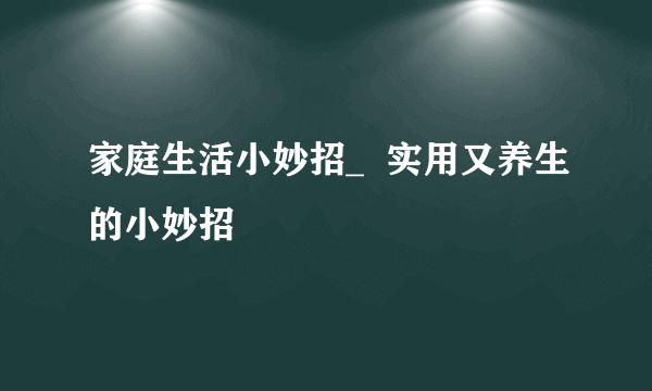 家庭生活小妙招_  实用又养生的小妙招