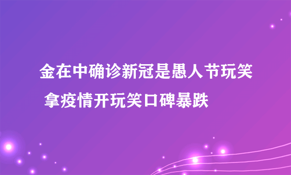 金在中确诊新冠是愚人节玩笑 拿疫情开玩笑口碑暴跌