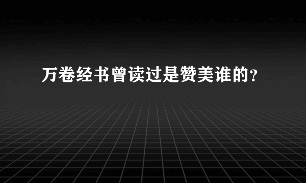 万卷经书曾读过是赞美谁的？