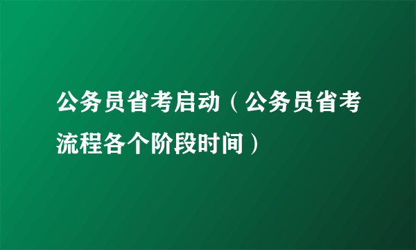 公务员省考启动（公务员省考流程各个阶段时间）