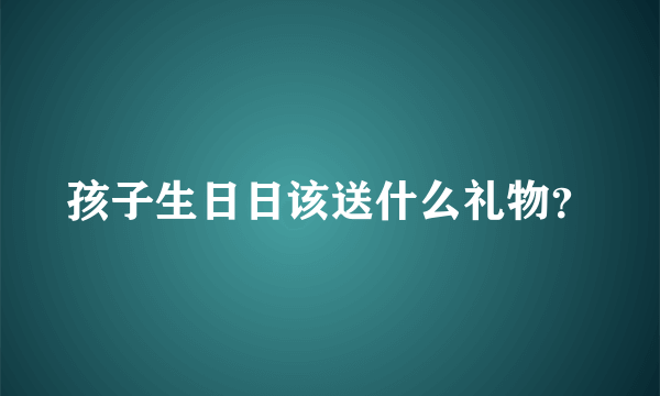 孩子生日日该送什么礼物？