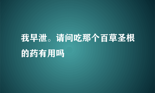 我早泄。请问吃那个百草圣根的药有用吗