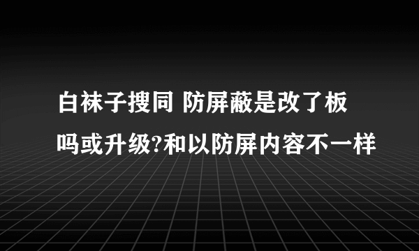 白袜子搜同 防屏蔽是改了板吗或升级?和以防屏内容不一样