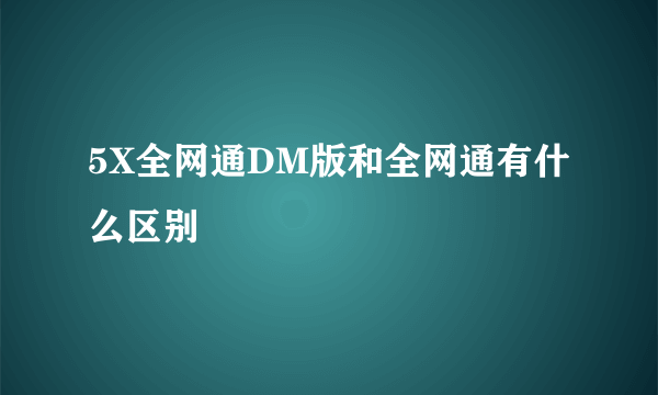 5X全网通DM版和全网通有什么区别