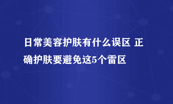 日常美容护肤有什么误区 正确护肤要避免这5个雷区