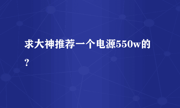 求大神推荐一个电源550w的？