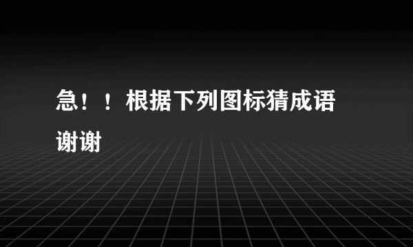 急！！根据下列图标猜成语 谢谢