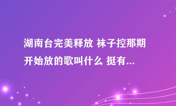 湖南台完美释放 袜子控那期 开始放的歌叫什么 挺有节奏的 呼呼呼呼呼呼~~~~