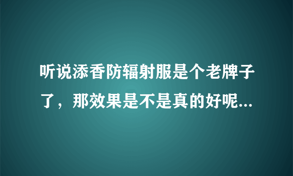 听说添香防辐射服是个老牌子了，那效果是不是真的好呢？怎么样？