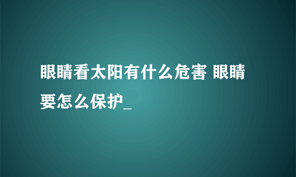 眼睛看太阳有什么危害 眼睛要怎么保护_