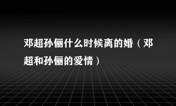 邓超孙俪什么时候离的婚（邓超和孙俪的爱情）