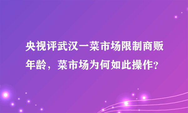 央视评武汉一菜市场限制商贩年龄，菜市场为何如此操作？