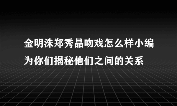 金明洙郑秀晶吻戏怎么样小编为你们揭秘他们之间的关系