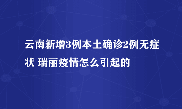 云南新增3例本土确诊2例无症状 瑞丽疫情怎么引起的