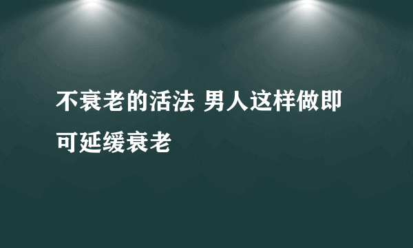 不衰老的活法 男人这样做即可延缓衰老