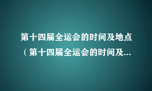 第十四届全运会的时间及地点（第十四届全运会的时间及地点安排