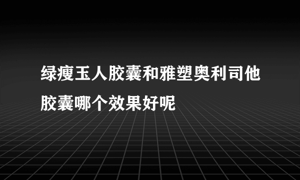 绿瘦玉人胶囊和雅塑奥利司他胶囊哪个效果好呢