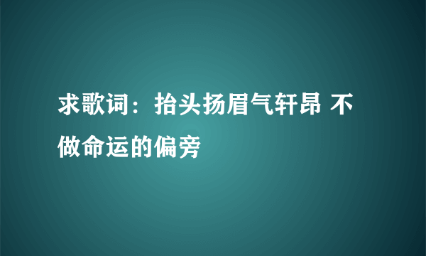 求歌词：抬头扬眉气轩昂 不做命运的偏旁