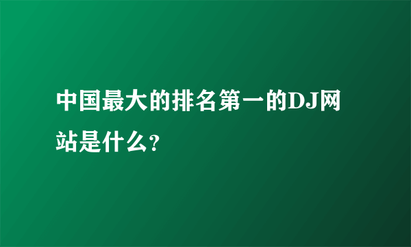 中国最大的排名第一的DJ网站是什么？