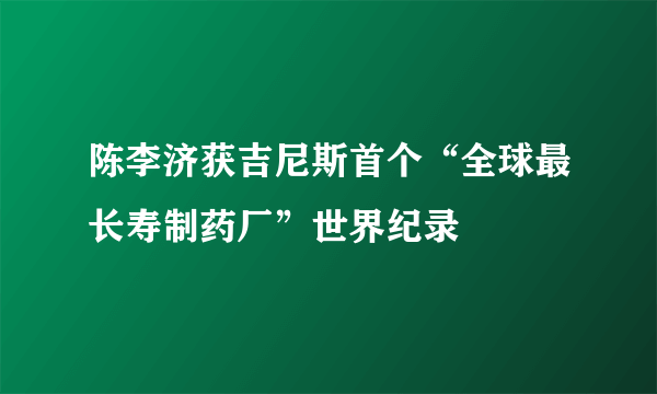 陈李济获吉尼斯首个“全球最长寿制药厂”世界纪录