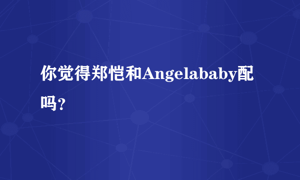 你觉得郑恺和Angelababy配吗？