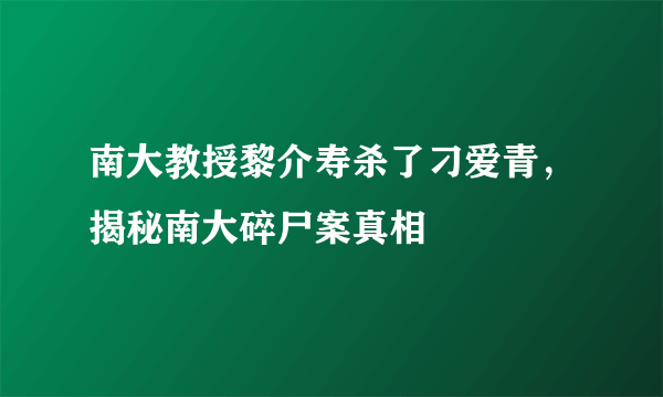 南大教授黎介寿杀了刁爱青，揭秘南大碎尸案真相 