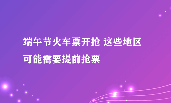 端午节火车票开抢 这些地区可能需要提前抢票