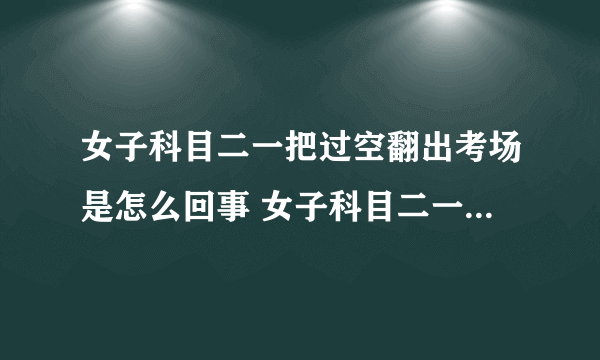 女子科目二一把过空翻出考场是怎么回事 女子科目二一把过为什么空翻出考场