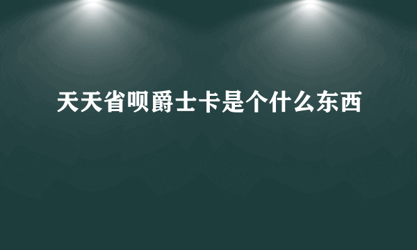 天天省呗爵士卡是个什么东西