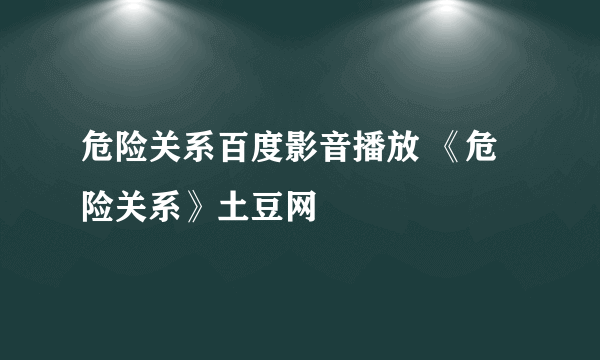 危险关系百度影音播放 《危险关系》土豆网