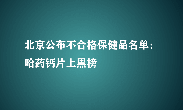 北京公布不合格保健品名单：哈药钙片上黑榜