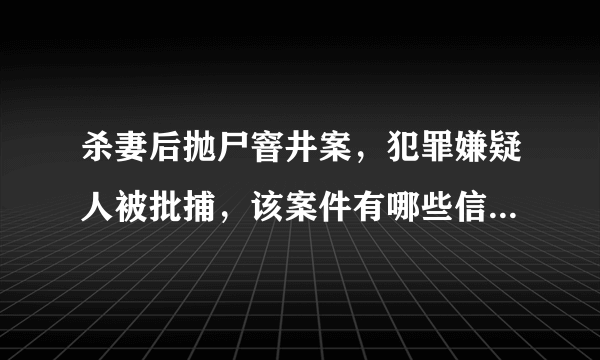 杀妻后抛尸窨井案，犯罪嫌疑人被批捕，该案件有哪些信息值得关注？