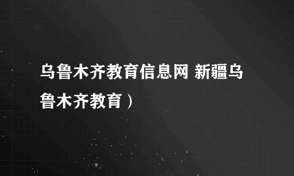 乌鲁木齐教育信息网 新疆乌鲁木齐教育）