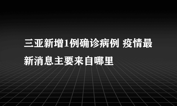 三亚新增1例确诊病例 疫情最新消息主要来自哪里