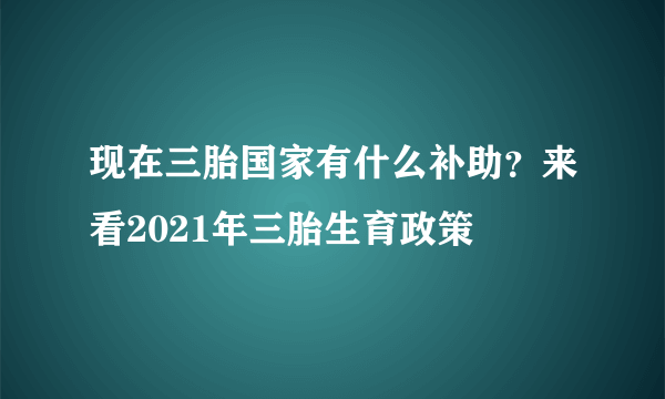 现在三胎国家有什么补助？来看2021年三胎生育政策