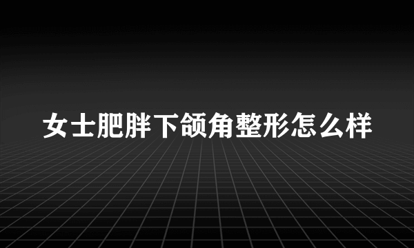 女士肥胖下颌角整形怎么样