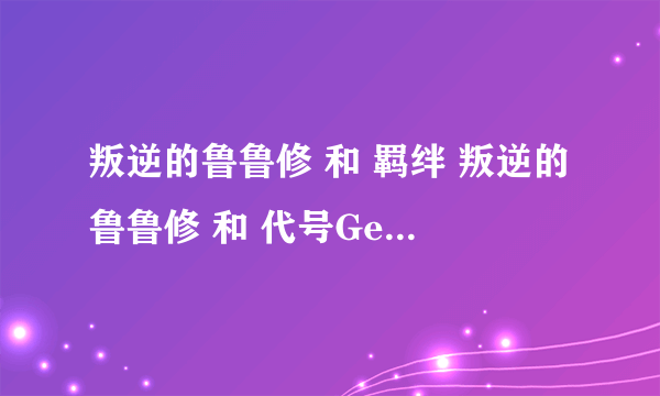 叛逆的鲁鲁修 和 羁绊 叛逆的鲁鲁修 和 代号Geass 叛逆的勒鲁什 什么区别？