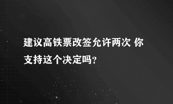 建议高铁票改签允许两次 你支持这个决定吗？