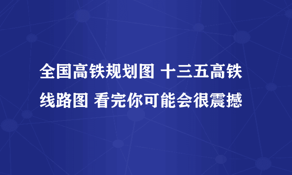 全国高铁规划图 十三五高铁线路图 看完你可能会很震撼