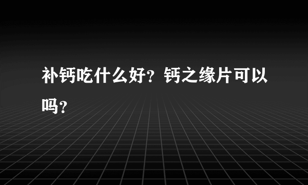 补钙吃什么好？钙之缘片可以吗？