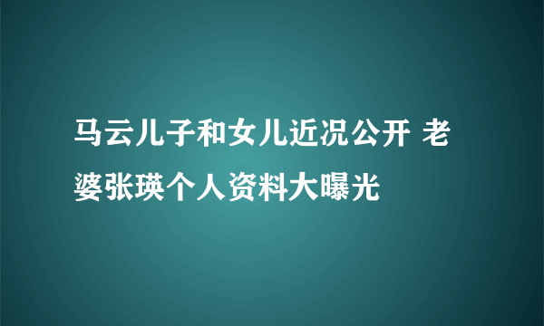 马云儿子和女儿近况公开 老婆张瑛个人资料大曝光