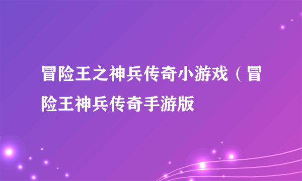 冒险王之神兵传奇小游戏（冒险王神兵传奇手游版