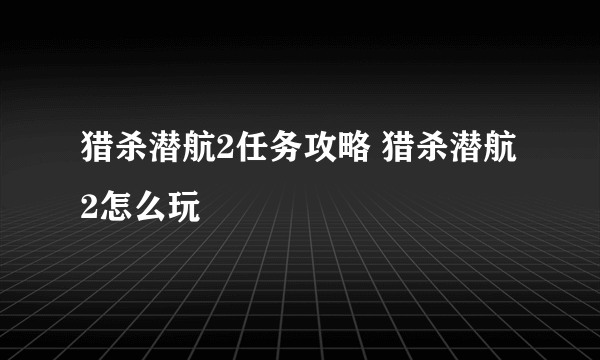 猎杀潜航2任务攻略 猎杀潜航2怎么玩