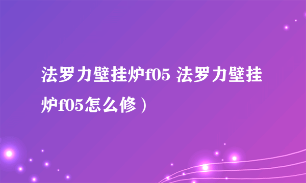 法罗力壁挂炉f05 法罗力壁挂炉f05怎么修）