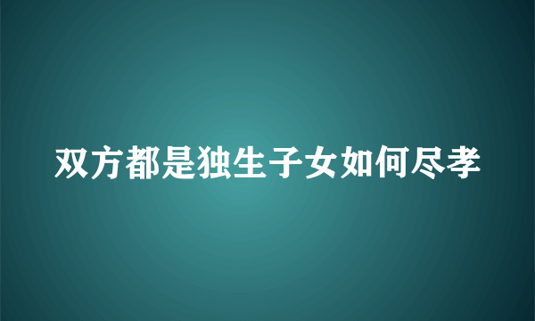 双方都是独生子女如何尽孝