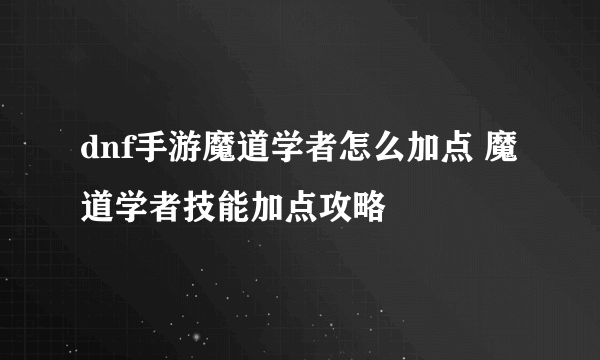 dnf手游魔道学者怎么加点 魔道学者技能加点攻略