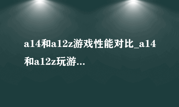 a14和a12z游戏性能对比_a14和a12z玩游戏哪个好