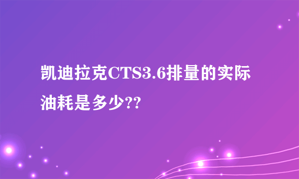 凯迪拉克CTS3.6排量的实际油耗是多少??