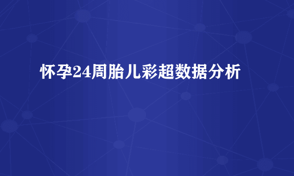 怀孕24周胎儿彩超数据分析